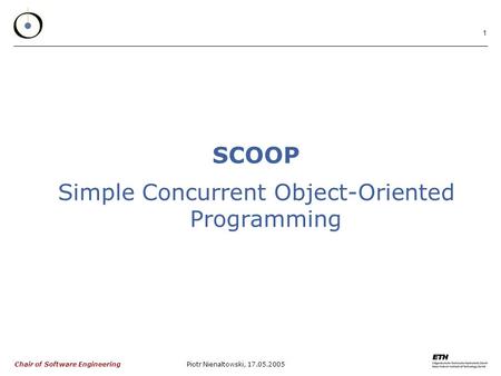 Chair of Software Engineering Piotr Nienaltowski, 17.05.2005 1 SCOOP Simple Concurrent Object-Oriented Programming.