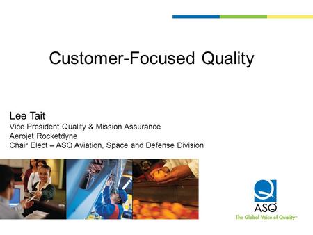 Customer-Focused Quality Lee Tait Vice President Quality & Mission Assurance Aerojet Rocketdyne Chair Elect – ASQ Aviation, Space and Defense Division.