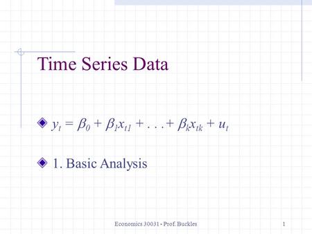 Economics 30031 - Prof. Buckles1 Time Series Data y t =  0 +  1 x t1 +...+  k x tk + u t 1. Basic Analysis.