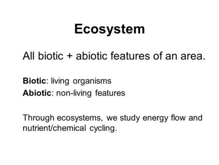 Ecosystem All biotic + abiotic features of an area. Biotic: living organisms Abiotic: non-living features Through ecosystems, we study energy flow and.