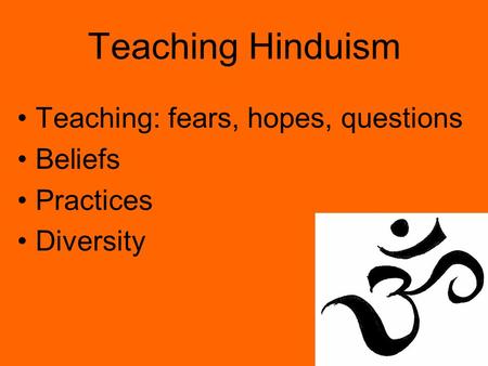 Teaching Hinduism Teaching: fears, hopes, questions Beliefs Practices Diversity.