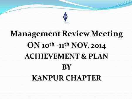 Management Review Meeting ON 10 th -11 th NOV. 2014 ACHIEVEMENT & PLAN BY KANPUR CHAPTER.