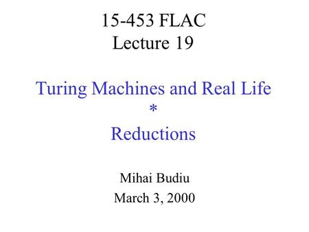 15-453 FLAC Lecture 19 Turing Machines and Real Life * Reductions Mihai Budiu March 3, 2000.