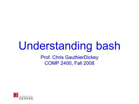 Understanding bash Prof. Chris GauthierDickey COMP 2400, Fall 2008.