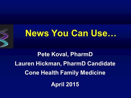 News You Can Use… Pete Koval, PharmD Lauren Hickman, PharmD Candidate Cone Health Family Medicine April 2015.