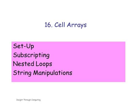 Insight Through Computing 16. Cell Arrays Set-Up Subscripting Nested Loops String Manipulations.