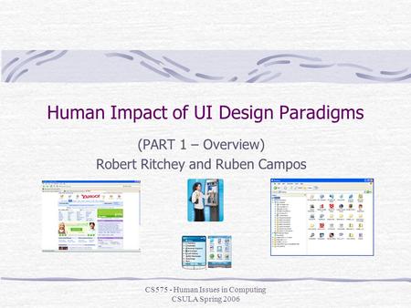 CS575 - Human Issues in Computing CSULA Spring 2006 Human Impact of UI Design Paradigms (PART 1 – Overview) Robert Ritchey and Ruben Campos.