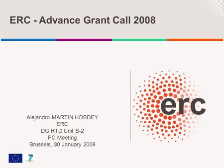 ERC - Advance Grant Call 2008 Alejandro MARTIN HOBDEY ERC DG RTD Unit S-2 PC Meeting Brussels, 30 January 2008.