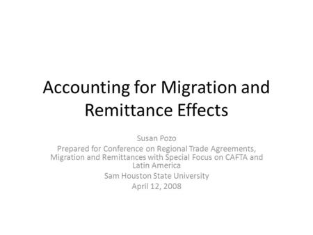 Accounting for Migration and Remittance Effects Susan Pozo Prepared for Conference on Regional Trade Agreements, Migration and Remittances with Special.