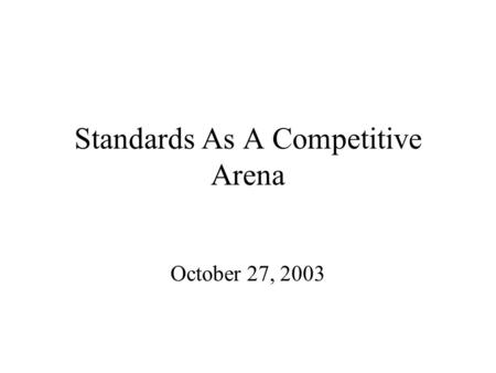 Standards As A Competitive Arena October 27, 2003.