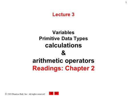  2003 Prentice Hall, Inc. All rights reserved. 1 Lecture 3 Variables Primitive Data Types calculations & arithmetic operators Readings: Chapter 2.