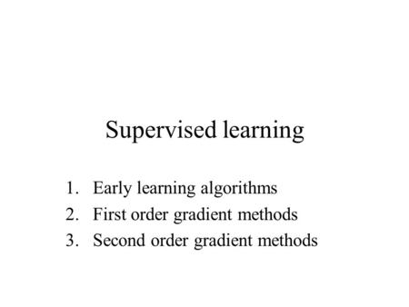 Supervised learning 1.Early learning algorithms 2.First order gradient methods 3.Second order gradient methods.