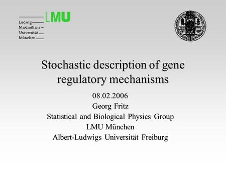 Stochastic description of gene regulatory mechanisms 08.02.2006 Georg Fritz Statistical and Biological Physics Group LMU München Albert-Ludwigs Universität.