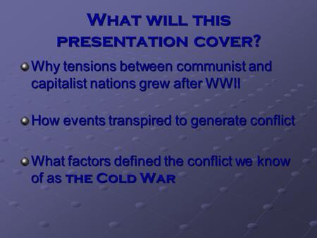 What will this presentation cover? Why tensions between communist and capitalist nations grew after WWII How events transpired to generate conflict What.