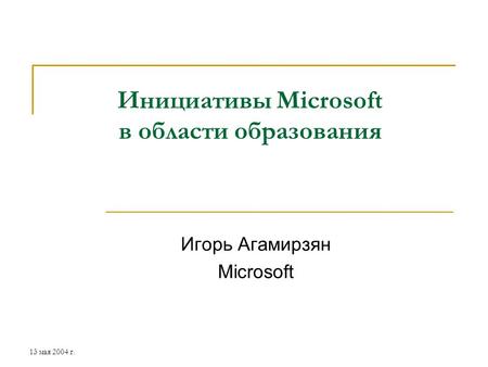 13 мая 2004 г. Инициативы Microsoft в области образования Игорь Агамирзян Microsoft.