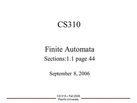 CS 310 – Fall 2006 Pacific University CS310 Finite Automata Sections:1.1 page 44 September 8, 2006.