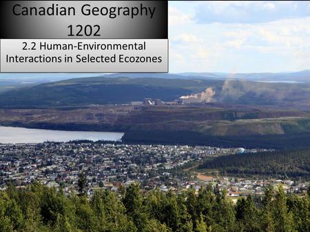 Canadian Geography 1202 2.2 Human-Environmental Interactions in Selected Ecozones.