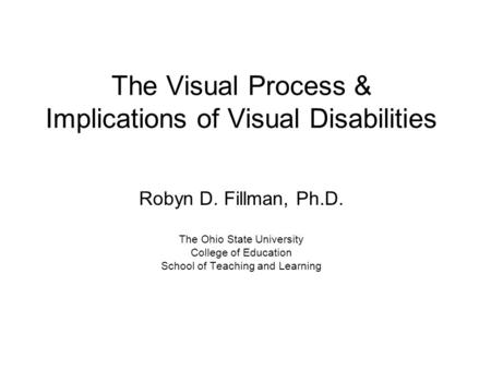 The Visual Process & Implications of Visual Disabilities Robyn D. Fillman, Ph.D. The Ohio State University College of Education School of Teaching and.