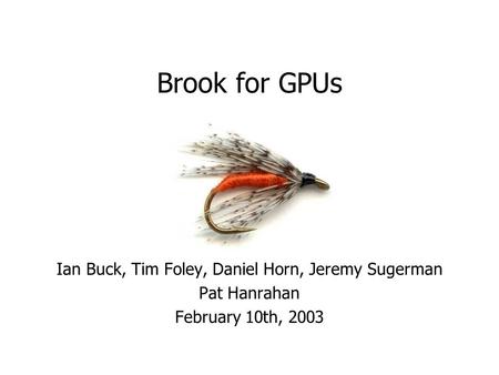 Brook for GPUs Ian Buck, Tim Foley, Daniel Horn, Jeremy Sugerman Pat Hanrahan February 10th, 2003.