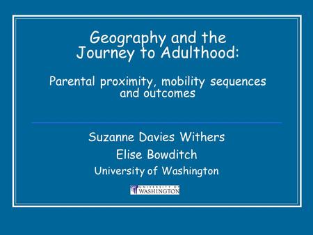 Geography and the Journey to Adulthood: Parental proximity, mobility sequences and outcomes Suzanne Davies Withers Elise Bowditch University of Washington.
