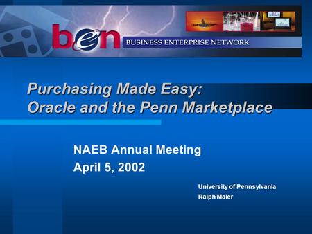 Purchasing Made Easy: Oracle and the Penn Marketplace NAEB Annual Meeting April 5, 2002 University of Pennsylvania Ralph Maier.