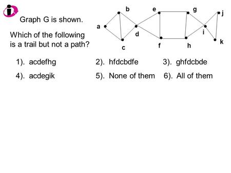 A b c d e f g h j i k Graph G is shown. Which of the following is a trail but not a path? 1). acdefhg 2). hfdcbdfe 3). ghfdcbde 4). acdegik 5). None of.