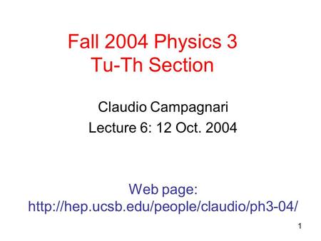 1 Fall 2004 Physics 3 Tu-Th Section Claudio Campagnari Lecture 6: 12 Oct. 2004 Web page: