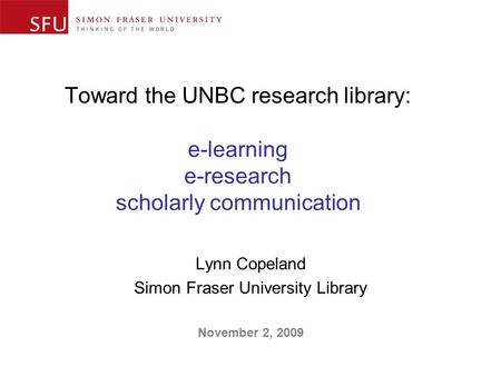 Toward the UNBC research library: e-learning e-research scholarly communication Lynn Copeland Simon Fraser University Library November 2, 2009.
