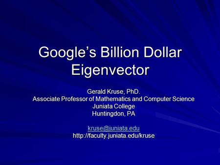 Google’s Billion Dollar Eigenvector Gerald Kruse, PhD. Associate Professor of Mathematics and Computer Science Juniata College Huntingdon, PA