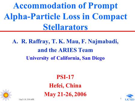 May21-26, 2006/ARR 1 Accommodation of Prompt Alpha-Particle Loss in Compact Stellarators A.R. Raffray, T. K. Mau, F. Najmabadi, and the ARIES Team University.