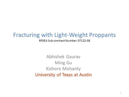 Fracturing with Light-Weight Proppants RPSEA Sub-contract Number: 07122-38 Abhishek Gaurav Ming Gu Kishore Mohanty University of Texas at Austin 1.