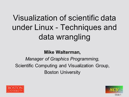 Slide 1 Visualization of scientific data under Linux - Techniques and data wrangling Mike Walterman, Manager of Graphics Programming, Scientific Computing.