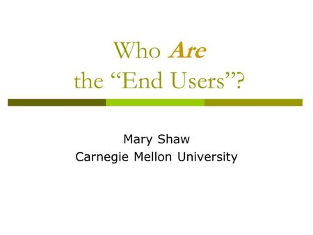 Who Are the “End Users”? Mary Shaw Carnegie Mellon University.