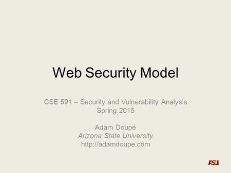 Web Security Model CSE 591 – Security and Vulnerability Analysis Spring 2015 Adam Doupé Arizona State University