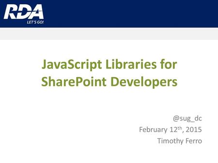 JavaScript Libraries for SharePoint February 12 th, 2015 Timothy Ferro.