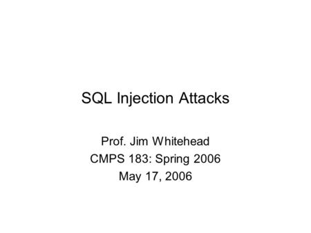 SQL Injection Attacks Prof. Jim Whitehead CMPS 183: Spring 2006 May 17, 2006.