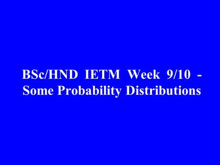 BSc/HND IETM Week 9/10 - Some Probability Distributions.
