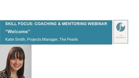 SKILL FOCUS: COACHING & MENTORING WEBINAR “Welcome” Katie Smith, Projects Manager, The Pearls.