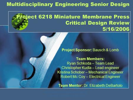 Multidisciplinary Engineering Senior Design Project 6218 Miniature Membrane Press Critical Design Review 5/16/2006 Project Sponsor: Bausch & Lomb Team.
