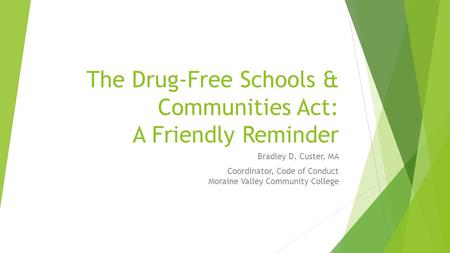 The Drug-Free Schools & Communities Act: A Friendly Reminder Bradley D. Custer, MA Coordinator, Code of Conduct Moraine Valley Community College.
