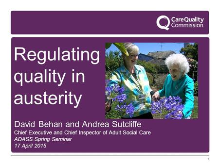 1 Regulating quality in austerity David Behan and Andrea Sutcliffe Chief Executive and Chief Inspector of Adult Social Care ADASS Spring Seminar 17 April.