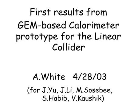 First results from GEM-based Calorimeter prototype for the Linear Collider A.White 4/28/03 (for J.Yu, J.Li, M.Sosebee, S.Habib, V.Kaushik)