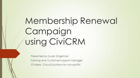 Membership Renewal Campaign using CiviCRM Presented by Susan Engeman Training and Customer Support Manager Cividesk, Cloud Solutions for non-profits.