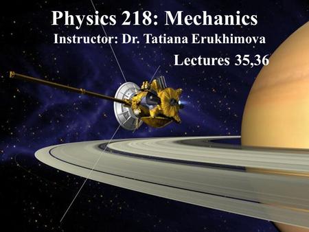 Physics 218: Mechanics Instructor: Dr. Tatiana Erukhimova Lectures 35,36.
