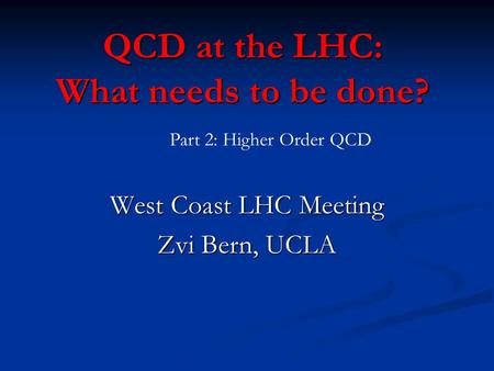 QCD at the LHC: What needs to be done? West Coast LHC Meeting Zvi Bern, UCLA Part 2: Higher Order QCD.