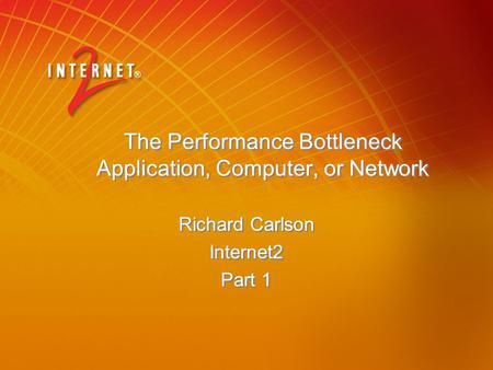 The Performance Bottleneck Application, Computer, or Network Richard Carlson Internet2 Part 1 Richard Carlson Internet2 Part 1.