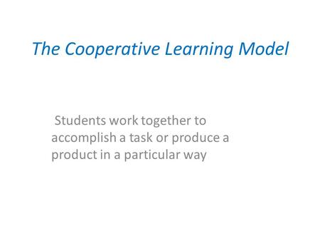 The Cooperative Learning Model Students work together to accomplish a task or produce a product in a particular way.