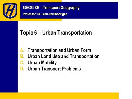 GEOG 80 – Transport Geography Professor: Dr. Jean-Paul Rodrigue Topic 6 – Urban Transportation A.Transportation and Urban Form B.Urban Land Use and Transportation.
