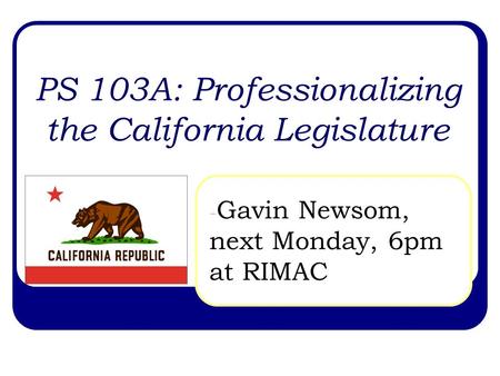 PS 103A: Professionalizing the California Legislature - Gavin Newsom, next Monday, 6pm at RIMAC.