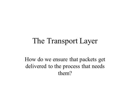 The Transport Layer How do we ensure that packets get delivered to the process that needs them?
